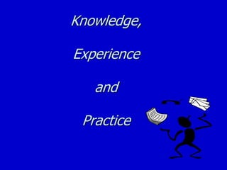 Knowledge,
Experience
and
Practice
 