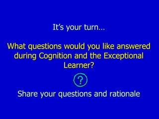 It’s your turn…
What questions would you like answered
during Cognition and the Exceptional
Learner?
Share your questions and rationale
 