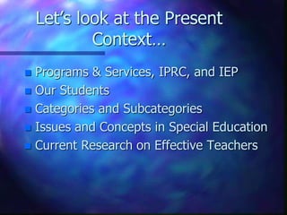 Let’s look at the Present
Context…
 Programs & Services, IPRC, and IEP
 Our Students
 Categories and Subcategories
 Issues and Concepts in Special Education
 Current Research on Effective Teachers
 