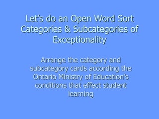 Let’s do an Open Word Sort
Categories & Subcategories of
Exceptionality
Arrange the category and
subcategory cards according the
Ontario Ministry of Education’s
conditions that effect student
learning
 