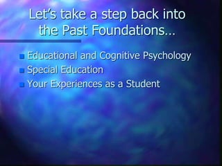 Let’s take a step back into
the Past Foundations…
 Educational and Cognitive Psychology
 Special Education
 Your Experiences as a Student
 