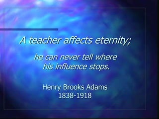 A teacher affects eternity;
he can never tell where
his influence stops.
Henry Brooks Adams
1838-1918
 