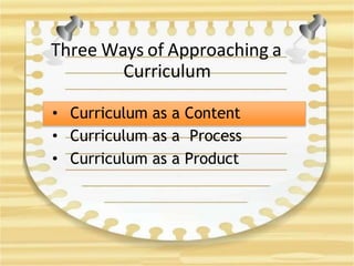 Three Ways of Approaching a
Curriculum
• Curriculum as a Content
• Curriculum as a Process
• Curriculum as a Product
 