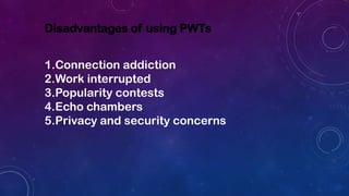 Disadvantages of using PWTs
1.Connection addiction
2.Work interrupted
3.Popularity contests
4.Echo chambers
5.Privacy and security concerns
 