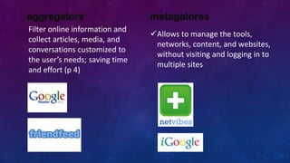 aggregators metagatores
Filter online information and
collect articles, media, and
conversations customized to
the user’s needs; saving time
and effort (p 4)
Allows to manage the tools,
networks, content, and websites,
without visiting and logging in to
multiple sites
 