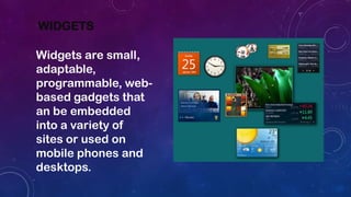 WIDGETS
Widgets are small,
adaptable,
programmable, web-
based gadgets that
an be embedded
into a variety of
sites or used on
mobile phones and
desktops.
 