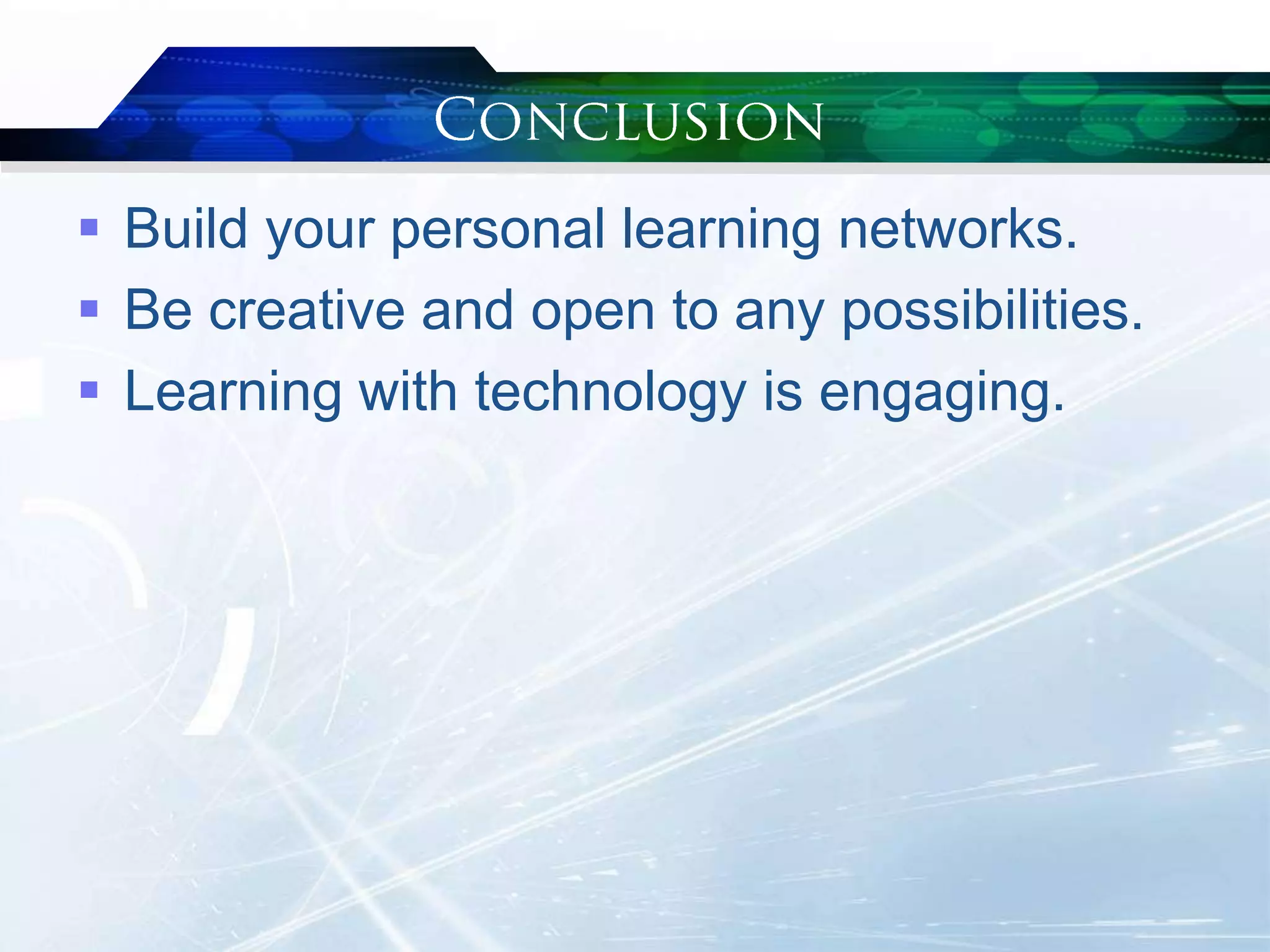  Build your personal learning networks.
 Be creative and open to any possibilities.
 Learning with technology is engaging.
 