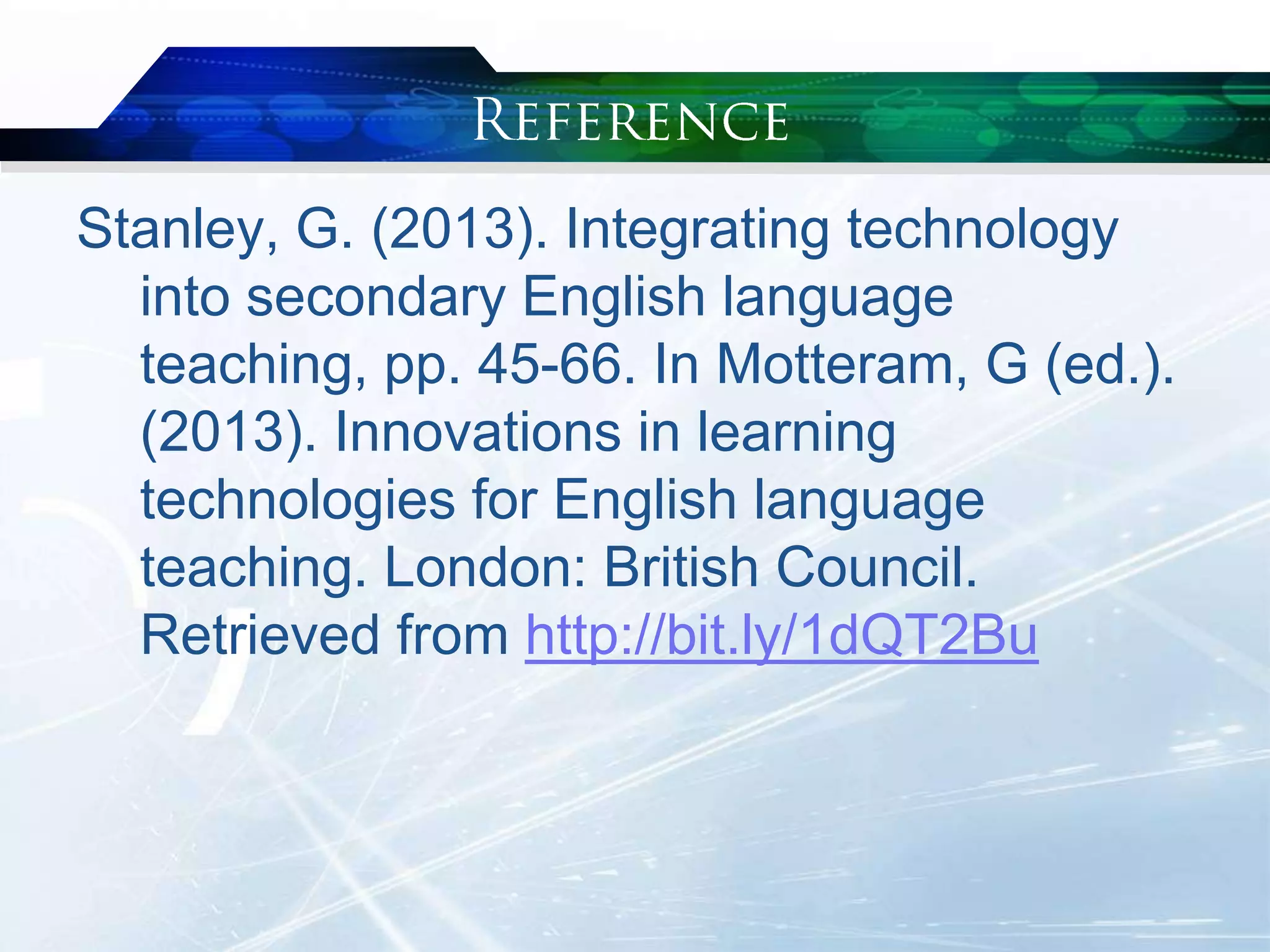 Stanley, G. (2013). Integrating technology
into secondary English language
teaching, pp. 45-66. In Motteram, G (ed.).
(2013). Innovations in learning
technologies for English language
teaching. London: British Council.
Retrieved from http://bit.ly/1dQT2Bu
 