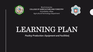 LEARNING PLAN
Poultry Production: Equipment and Facilities|
Bicol University
COLLEGE OF AGRICULTURE AND FORESTRY
Guinobatan, Albay
AgriculturalTechnology Department
 