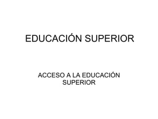 EDUCACIÓN SUPERIOR   ACCESO A LA EDUCACIÓN SUPERIOR 