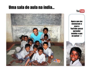 Uma sala de aula na índia…

Agora que me
ensinaram a
usar o
YouTube posso
aprender
sozinha o que
eu quiser 

 