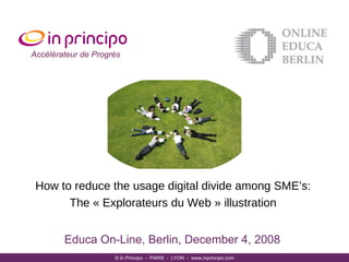 Educa On-Line, Berlin, December 4, 2008 © In Principo  -  PARIS  -  LYON  -  www.inprincipo.com Accélérateur de Progrès How to reduce the usage digital divide among SME’s: The « Explorateurs du Web » illustration 