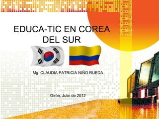 EDUCA-TIC EN COREA
     DEL SUR


   Mg. CLAUDIA PATRICIA NIÑO RUEDA




          Giròn, Julio de 2012
 