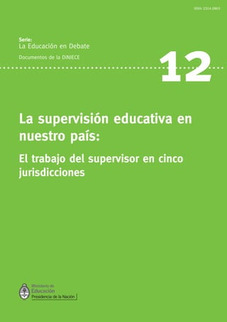 Serie:
La Educación en Debate
Documentos de la DiNIECE
12
La supervisión educativa en
nuestro país:
El trabajo del supervisor en cinco
jurisdicciones
ISSN: 2314-2863
 