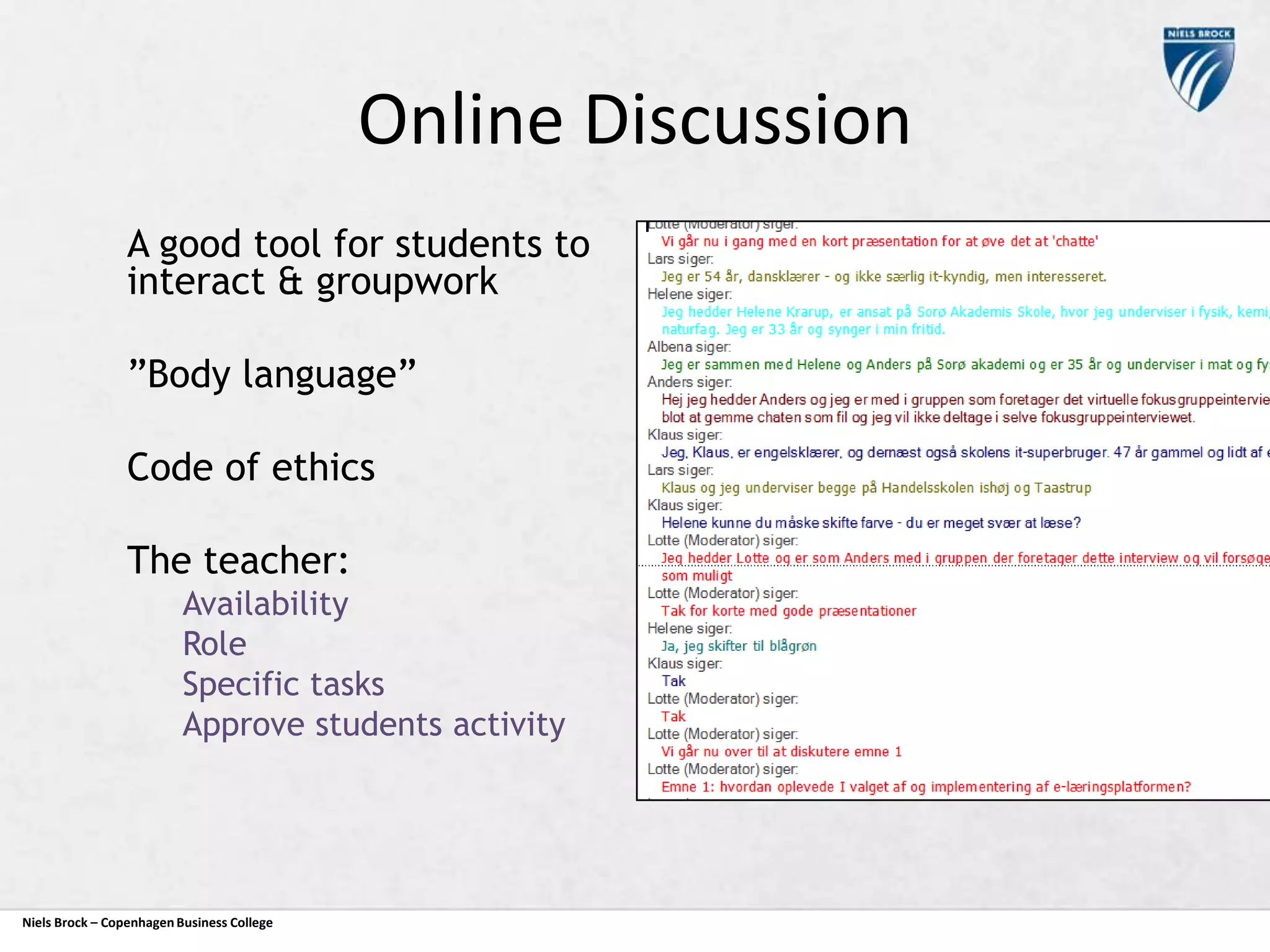 Online Discussion
A good tool for students to
interact & groupwork
”Body language”
Code of ethics
The teacher:
Availability
Role
Specific tasks
Approve students activity

Niels Brock – Copenhagen Business College

 