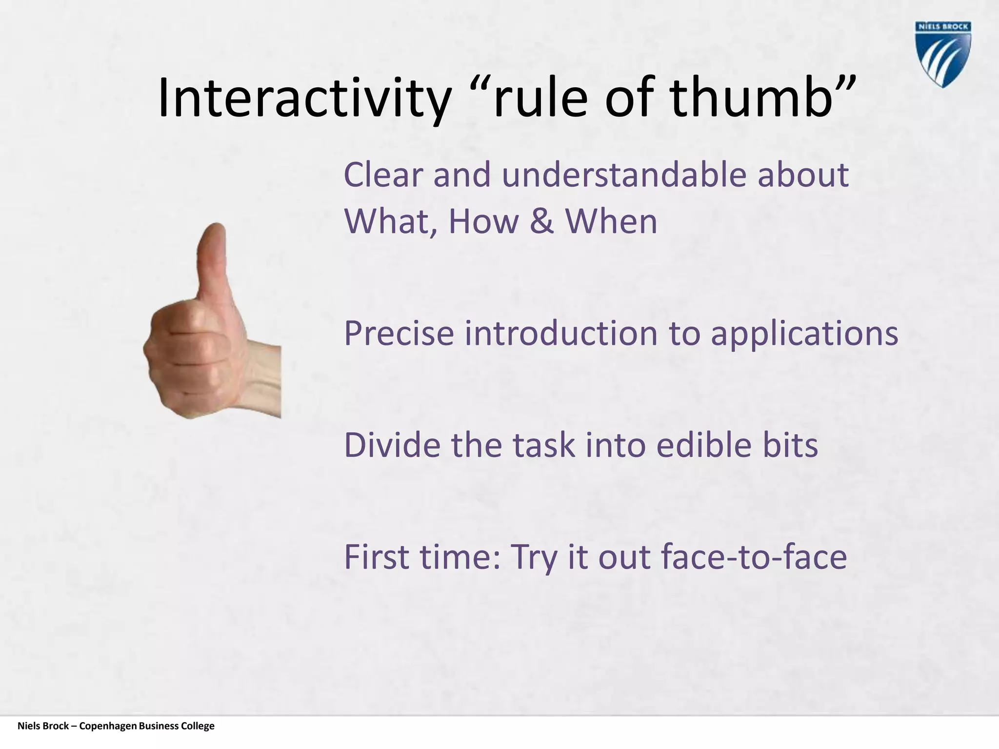 Interactivity “rule of thumb”
Clear and understandable about
What, How & When
Precise introduction to applications
Divide the task into edible bits
First time: Try it out face-to-face

Niels Brock – Copenhagen Business College

 