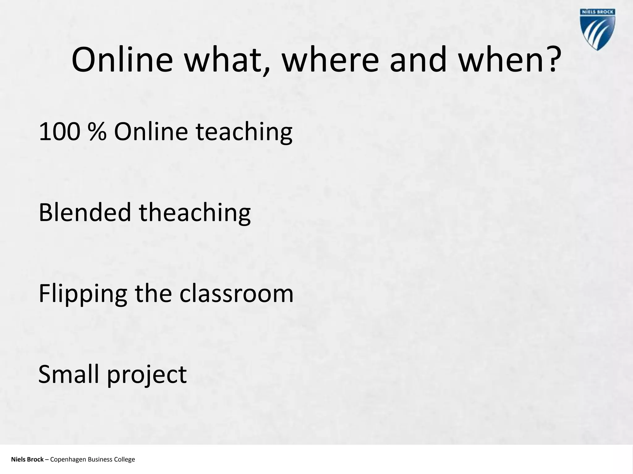 Online what, where and when?
100 % Online teaching
Blended theaching
Flipping the classroom

Small project
Niels Brock – Copenhagen Business College
Copenhagen Business College

 