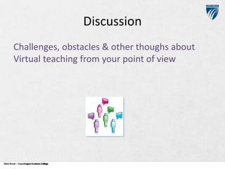 Discussion
Challenges, obstacles & other thoughs about
Virtual teaching from your point of view

Niels Brock – Copenhagen Business College
Copenhagen Business College

 