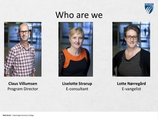 Who are we

Claus Villumsen
Program Director

Niels Brock – Copenhagen Business College
Copenhagen Business College

Liselotte Strarup
E-consultant

Lotte Nørregård
E-vangelist

 