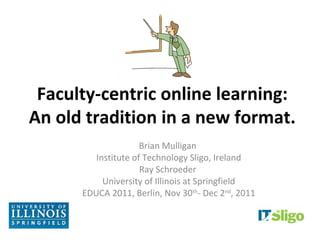 Faculty-centric online learning:
An old tradition in a new format.
                     Brian Mulligan
         Institute of Technology Sligo, Ireland
                     Ray Schroeder
           University of Illinois at Springfield
      EDUCA 2011, Berlin, Nov 30th- Dec 2nd, 2011
 
