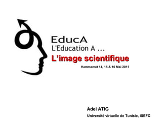 L’image scientifiqueL’image scientifique
Adel ATIGAdel ATIG
Université virtuelle de Tunisie, ISEFC
Hammamet 14, 15 & 16 Mai 2015
 