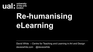 Re-humanising 
eLearning 
David White – Centre for Teaching and Learning in Art and Design 
daveowhite.com @daveowhite 
 