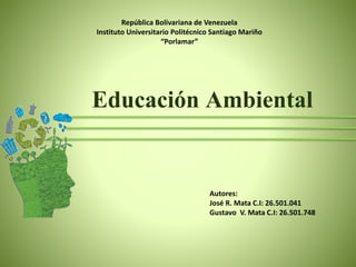 Educación Ambiental
Autores:
José R. Mata C.I: 26.501.041
Gustavo V. Mata C.I: 26.501.748
República Bolivariana de Venezuela
Instituto Universitario Politécnico Santiago Mariño
“Porlamar”
 