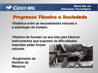 Progresso Técnico e Sociedade Dialética entre as necessidades naturais e a satisfação do homem.  História do homem na sua luta para fabricar instrumentos que superem as dificuldades impostas pelas forças naturais. Surgimento da História da Máquina. Mestrado em Educação Tecnológica 