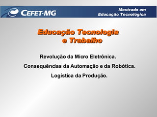 Educação Tecnologia  e Trabalho Revolução da Micro Eletrônica.  Consequências da Automação e da Robótica. Logística da Produção. Mestrado em Educação Tecnológica 