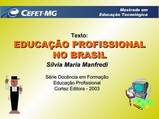 Texto: EDUCAÇÃO PROFISSIONAL NO BRASIL Sílvia Maria Manfredi Série Docência em Formação Educação Profissional Cortez Editora - 2003 Mestrado em Educação Tecnológica 