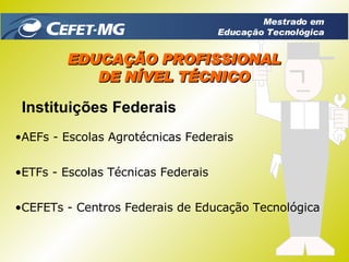 EDUCAÇÃO PROFISSIONAL DE NÍVEL TÉCNICO Instituições Federais AEFs - Escolas Agrotécnicas Federais ETFs - Escolas Técnicas Federais CEFETs - Centros Federais de Educação Tecnológica Mestrado em Educação Tecnológica 