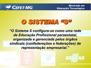 O SISTEMA “S” “ O Sistema S configura-se como uma rede de Educação Profissional paraestatal, organizada e gerenciada pelos órgãos sindicais (confederações e federações) de representação empresarial.” Mestrado em Educação Tecnológica 