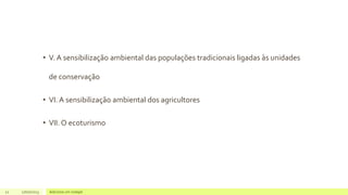 • V. A sensibilização ambiental das populações tradicionais ligadas às unidades
de conservação
• VI. A sensibilização ambiental dos agricultores
• VII. O ecoturismo
22 17/07/2023 Adicione um rodapé
 