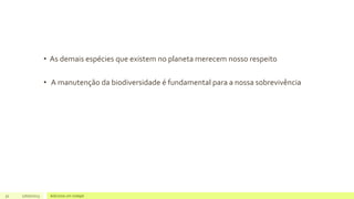 • As demais espécies que existem no planeta merecem nosso respeito
• A manutenção da biodiversidade é fundamental para a nossa sobrevivência
32 17/07/2023 Adicione um rodapé
 