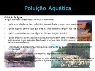 Poluição  Aquática<br />Poluição da Água<br />A água pode ser contaminada de muitas maneiras:<br /> <br />- pela acumulaçã...