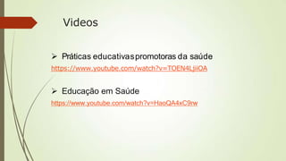 Videos
 Práticas educativaspromotoras da saúde
https://www.youtube.com/watch?v=TOEN4LjiiOA
 Educação em Saúde
https://www.youtube.com/watch?v=HaoQA4xC9rw
 
