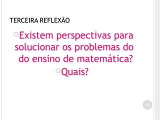 TERCEIRA REFLEXÃO
Existem perspectivas para
solucionar os problemas do
do ensino de matemática?
Quais?
10
 