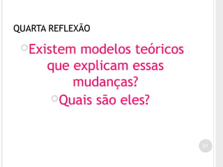QUARTA REFLEXÃO
Existem modelos teóricos
que explicam essas
mudanças?
Quais são eles?
21
 