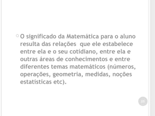  O significado da Matemática para o aluno
resulta das relações que ele estabelece
entre ela e o seu cotidiano, entre ela e
outras áreas de conhecimentos e entre
diferentes temas matemáticos (números,
operações, geometria, medidas, noções
estatísticas etc).
25
 