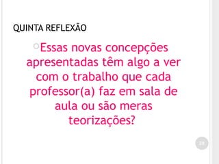 QUINTA REFLEXÃO
Essas novas concepções
apresentadas têm algo a ver
com o trabalho que cada
professor(a) faz em sala de
aula ou são meras
teorizações?
28
 