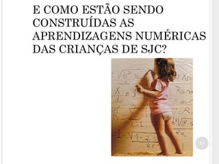 E COMO ESTÃO SENDO
CONSTRUÍDAS AS
APRENDIZAGENS NUMÉRICAS
DAS CRIANÇAS DE SJC?
37
 