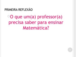 PRIMEIRA REFLEXÃO
O que um(a) professor(a)
precisa saber para ensinar
Matemática?
4
 