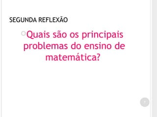 SEGUNDA REFLEXÃO
Quais são os principais
problemas do ensino de
matemática?
7
 