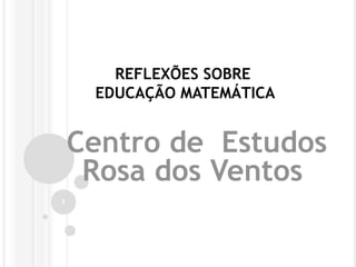REFLEXÕES SOBRE
EDUCAÇÃO MATEMÁTICA
Centro de Estudos
Rosa dos Ventos
1
 