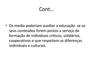 Cont… Os media poderiam auxiliar a educação  se os seus conteúdos forem postos a serviço da formação de indivíduos críticos, solidários, cooperativos e que respeitem as diferenças individuais e culturais.  