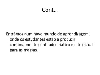 Cont… Entrámos num novo mundo de aprendizagem, onde os estudantes estão a produzir continuamente conteúdo criativo e intelectual para as massas.  
