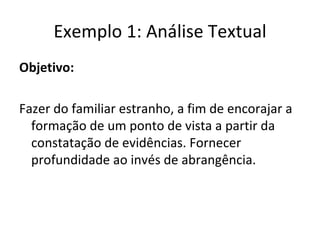 Exemplo 1: Análise Textual Objetivo: Fazer do familiar estranho, a fim de encorajar a formação de um ponto de vista a partir da constatação de evidências. Fornecer profundidade ao invés de abrangência. 