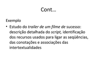 Cont… Exemplo Estudo do  trailer de um filme de  sucesso: descrição detalhada do  script,  identificação dos recursos usados para ligar as seqüências, das conotações e associações das  intertextualidades 