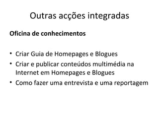 Outras acções integradas Oficina de conhecimentos Criar Guia de Homepages e Blogues Criar e publicar conteúdos multimédia na Internet em Homepages e Blogues Como fazer uma entrevista e uma reportagem 