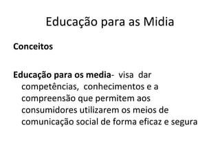 Educação para as Midia Conceitos Educação para os media -  visa  dar  competências,  conhecimentos e a compreensão que permitem aos consumidores utilizarem os meios de comunicação social de forma eficaz e segura  